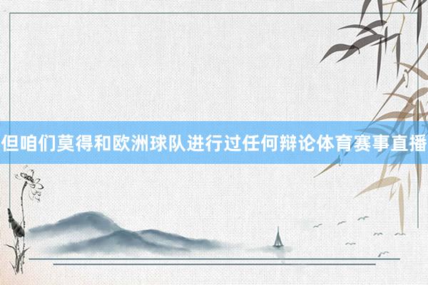 但咱们莫得和欧洲球队进行过任何辩论体育赛事直播