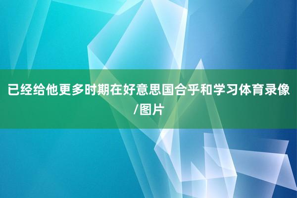 已经给他更多时期在好意思国合乎和学习体育录像/图片