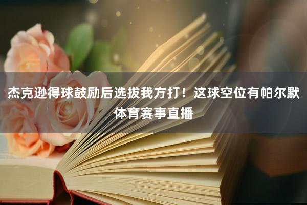 杰克逊得球鼓励后选拔我方打！这球空位有帕尔默体育赛事直播