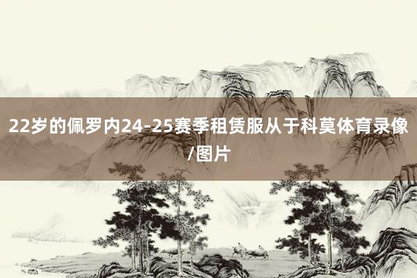 22岁的佩罗内24-25赛季租赁服从于科莫体育录像/图片