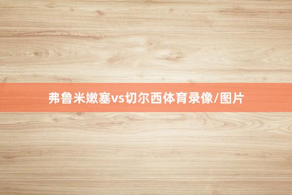 弗鲁米嫩塞vs切尔西体育录像/图片