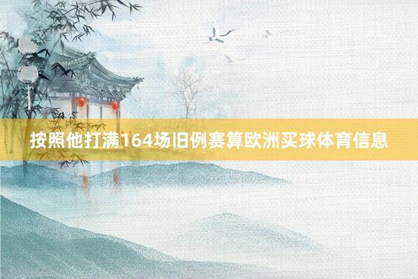 按照他打满164场旧例赛算欧洲买球体育信息
