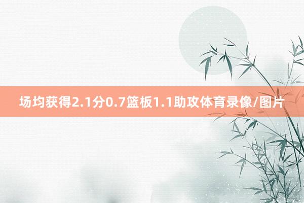 场均获得2.1分0.7篮板1.1助攻体育录像/图片