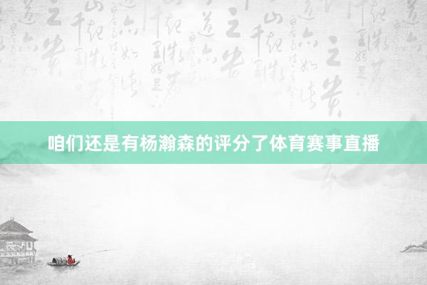 咱们还是有杨瀚森的评分了体育赛事直播