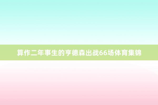 算作二年事生的亨德森出战66场体育集锦