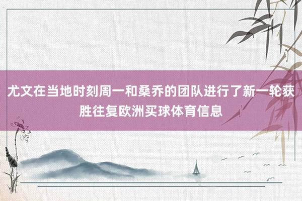 尤文在当地时刻周一和桑乔的团队进行了新一轮获胜往复欧洲买球体育信息