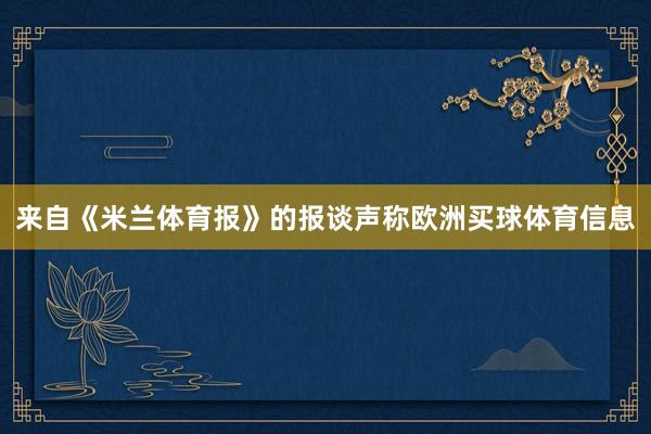 来自《米兰体育报》的报谈声称欧洲买球体育信息