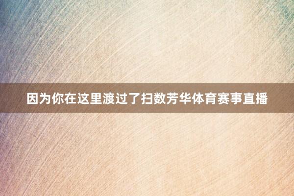 因为你在这里渡过了扫数芳华体育赛事直播