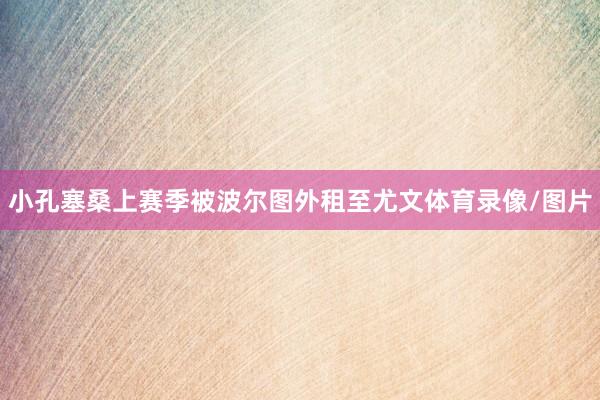 小孔塞桑上赛季被波尔图外租至尤文体育录像/图片