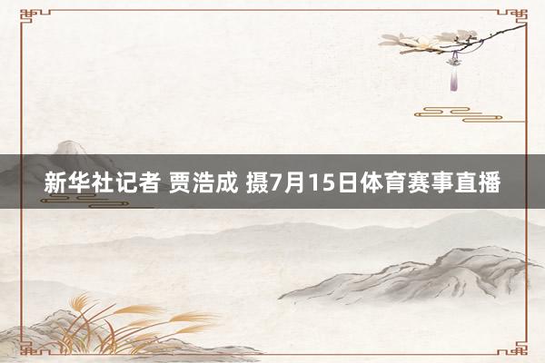 新华社记者 贾浩成 摄7月15日体育赛事直播