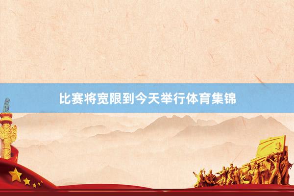 比赛将宽限到今天举行体育集锦