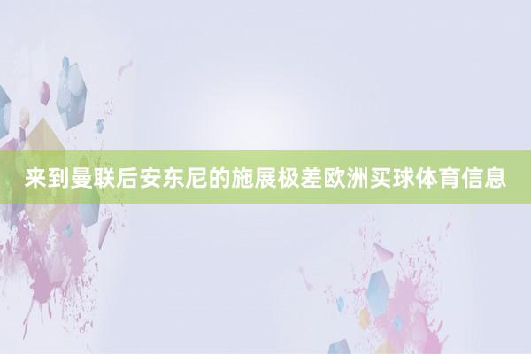 来到曼联后安东尼的施展极差欧洲买球体育信息