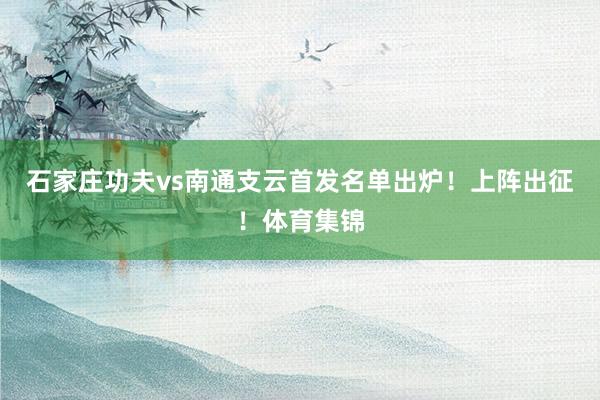 石家庄功夫vs南通支云首发名单出炉！上阵出征！体育集锦