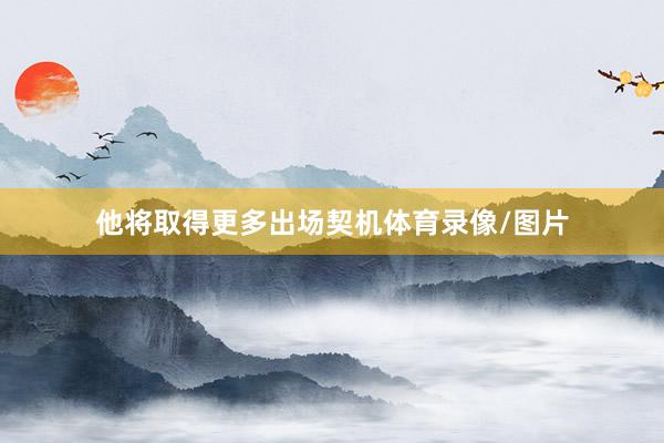 他将取得更多出场契机体育录像/图片
