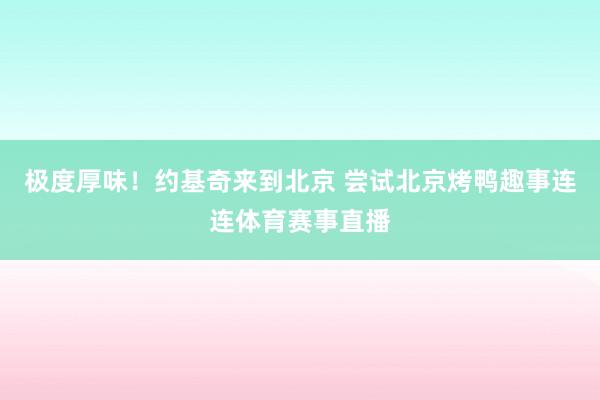 极度厚味！约基奇来到北京 尝试北京烤鸭趣事连连体育赛事直播