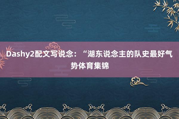 Dashy2配文写说念：“湖东说念主的队史最好气势体育集锦