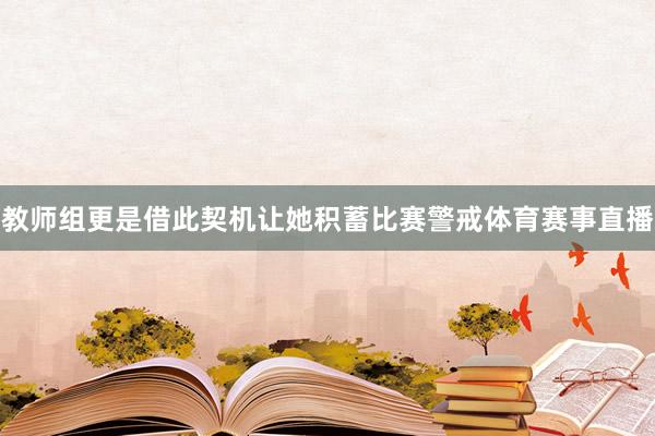 教师组更是借此契机让她积蓄比赛警戒体育赛事直播