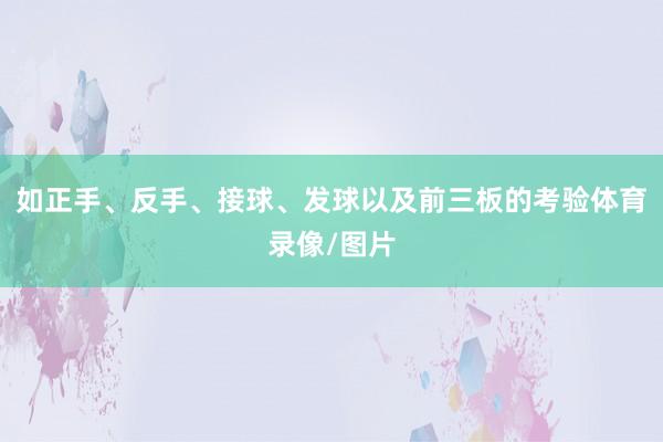 如正手、反手、接球、发球以及前三板的考验体育录像/图片