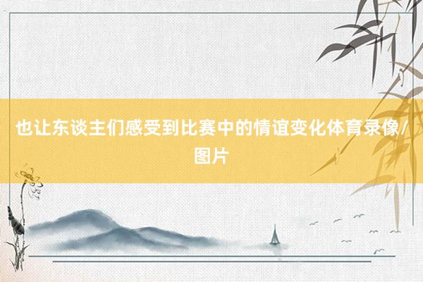 也让东谈主们感受到比赛中的情谊变化体育录像/图片