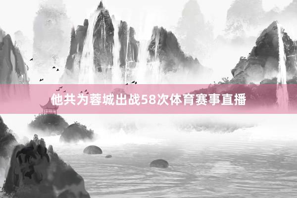 他共为蓉城出战58次体育赛事直播