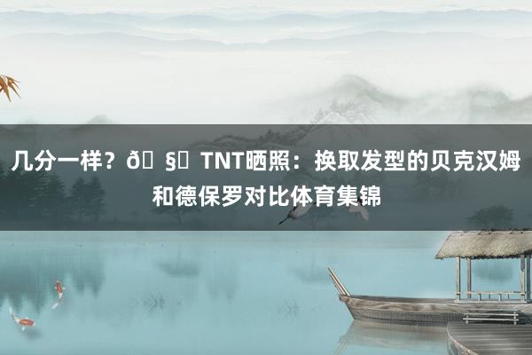 几分一样？🧐TNT晒照：换取发型的贝克汉姆和德保罗对比体育集锦
