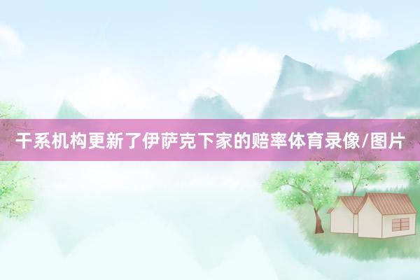 干系机构更新了伊萨克下家的赔率体育录像/图片