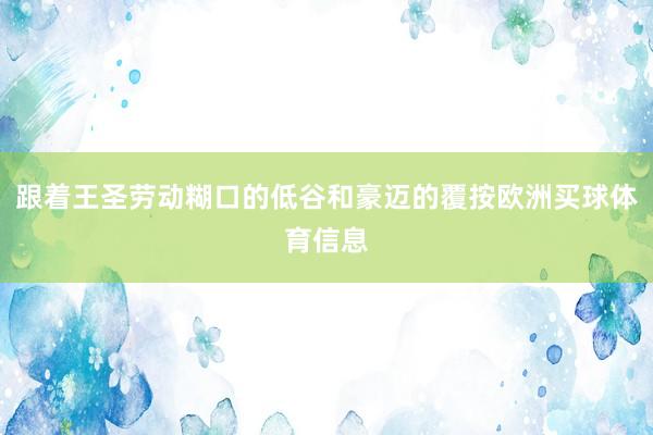 跟着王圣劳动糊口的低谷和豪迈的覆按欧洲买球体育信息
