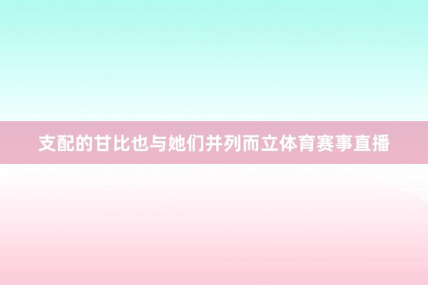 支配的甘比也与她们并列而立体育赛事直播