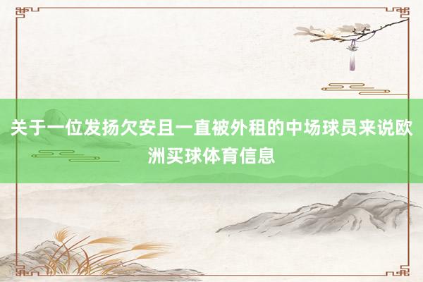 关于一位发扬欠安且一直被外租的中场球员来说欧洲买球体育信息
