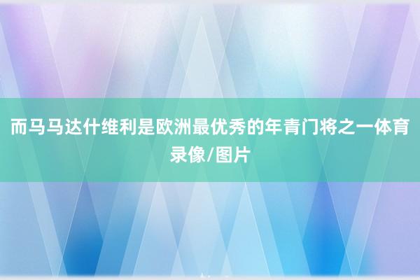 而马马达什维利是欧洲最优秀的年青门将之一体育录像/图片
