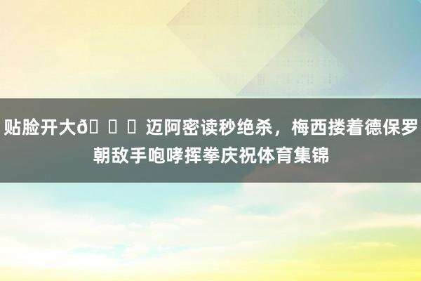 贴脸开大😆迈阿密读秒绝杀，梅西搂着德保罗朝敌手咆哮挥拳庆祝体育集锦