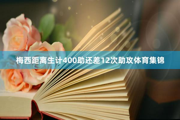 梅西距离生计400助还差12次助攻体育集锦