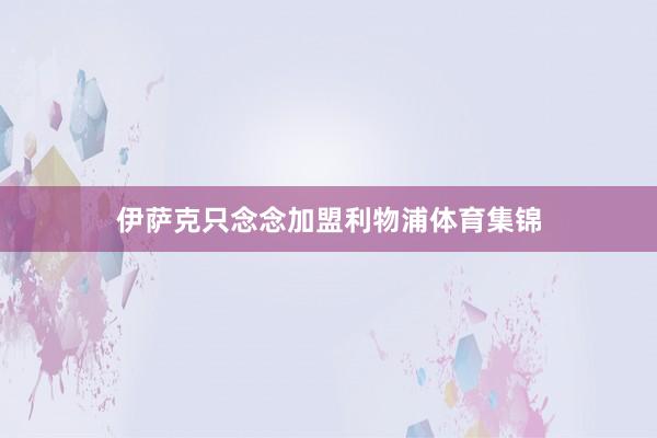 伊萨克只念念加盟利物浦体育集锦