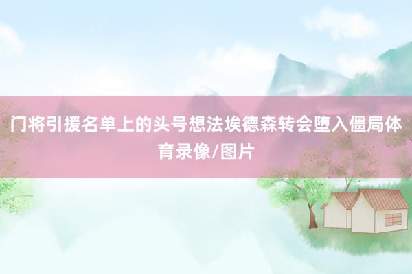 门将引援名单上的头号想法埃德森转会堕入僵局体育录像/图片