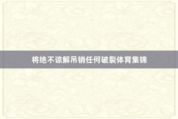 将绝不谅解吊销任何破裂体育集锦