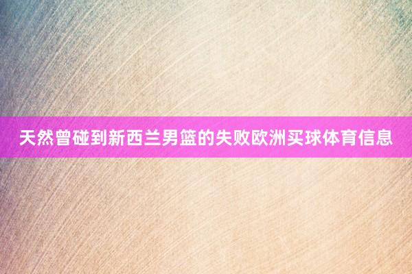 天然曾碰到新西兰男篮的失败欧洲买球体育信息