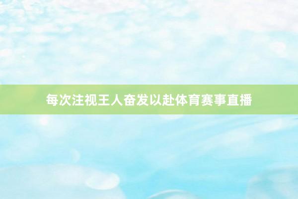 每次注视王人奋发以赴体育赛事直播