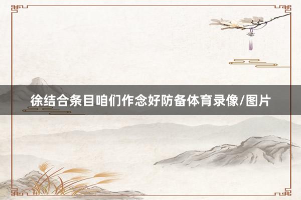 徐结合条目咱们作念好防备体育录像/图片