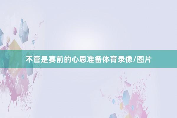 不管是赛前的心思准备体育录像/图片