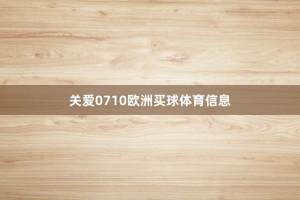 关爱0710欧洲买球体育信息