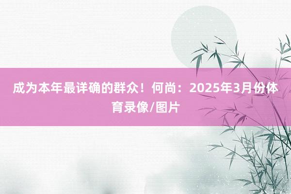 成为本年最详确的群众！　　何尚：2025年3月份体育录像/图片