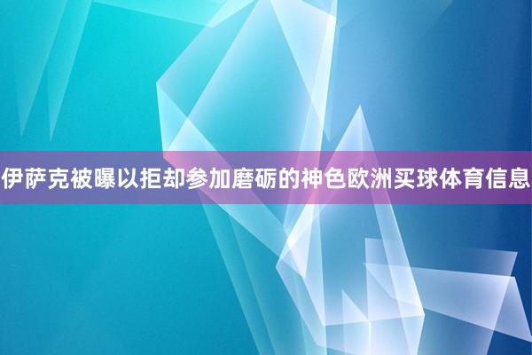 伊萨克被曝以拒却参加磨砺的神色欧洲买球体育信息