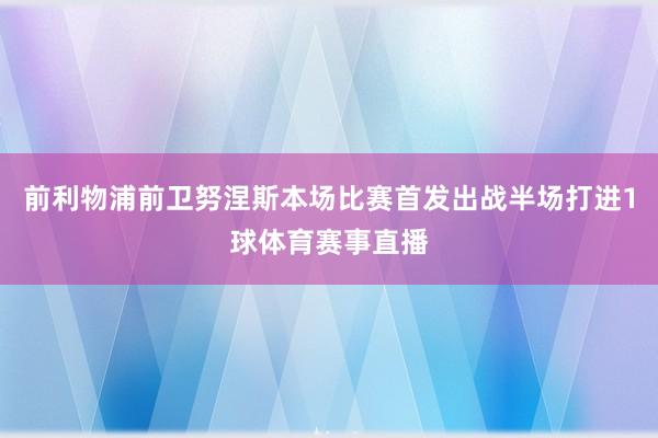 前利物浦前卫努涅斯本场比赛首发出战半场打进1球体育赛事直播
