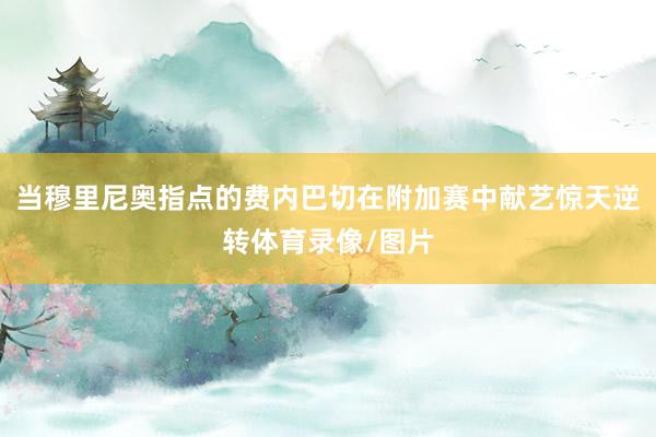 当穆里尼奥指点的费内巴切在附加赛中献艺惊天逆转体育录像/图片