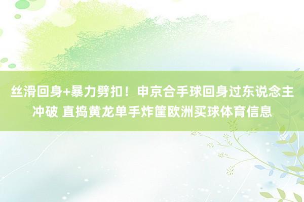 丝滑回身+暴力劈扣！申京合手球回身过东说念主冲破 直捣黄龙单手炸筐欧洲买球体育信息