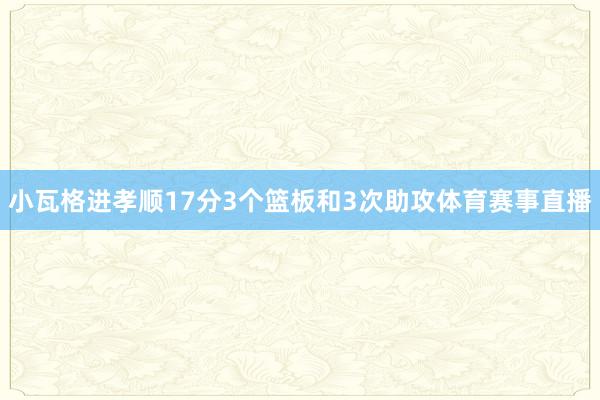 小瓦格进孝顺17分3个篮板和3次助攻体育赛事直播