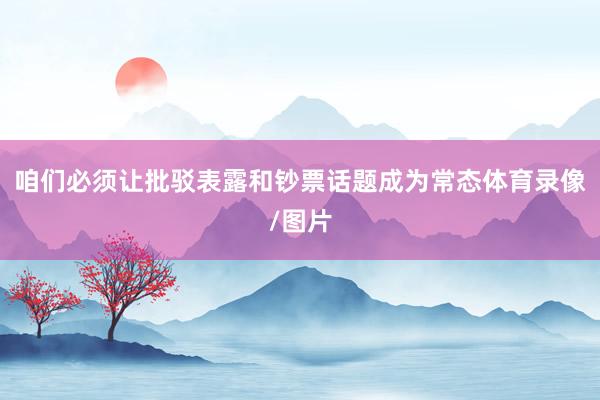 咱们必须让批驳表露和钞票话题成为常态体育录像/图片
