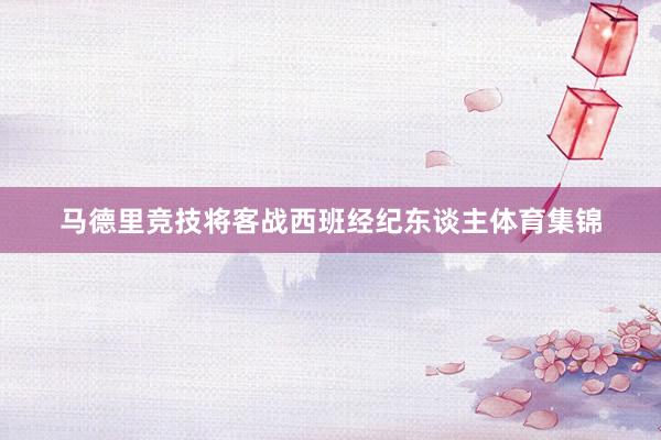 马德里竞技将客战西班经纪东谈主体育集锦