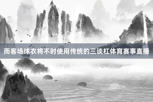 而客场球衣将不时使用传统的三谈杠体育赛事直播