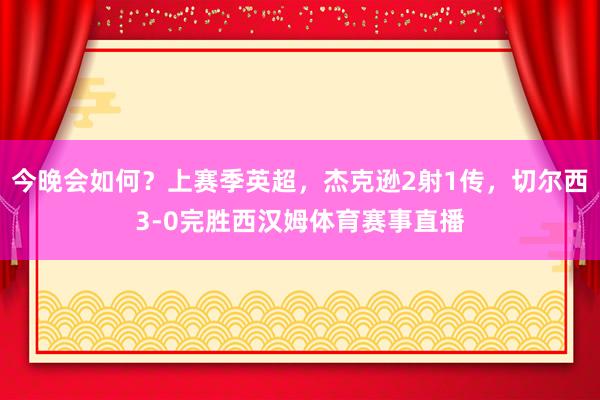 今晚会如何？上赛季英超，杰克逊2射1传，切尔西3-0完胜西汉姆体育赛事直播